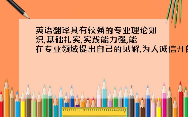 英语翻译具有较强的专业理论知识,基础扎实,实践能力强,能在专业领域提出自己的见解,为人诚信开朗,勤奋务实,有较强的适应能