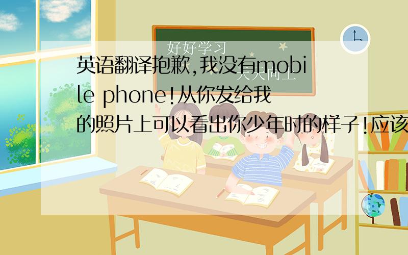 英语翻译抱歉,我没有mobile phone!从你发给我的照片上可以看出你少年时的样子!应该是个很英俊的少年~呵呵现在,