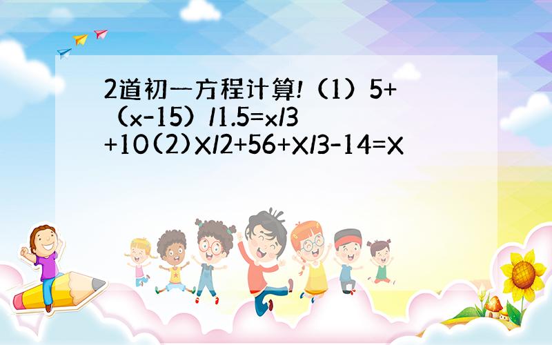 2道初一方程计算!（1）5+（x-15）/1.5=x/3+10(2)X/2+56+X/3-14=X