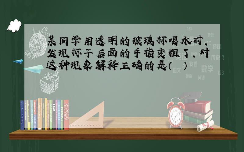 某同学用透明的玻璃杯喝水时，发现杯子后面的手指变粗了，对这种现象解释正确的是（　　）