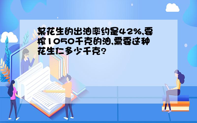 某花生的出油率约是42%,要榨1050千克的油,需要这种花生仁多少千克?