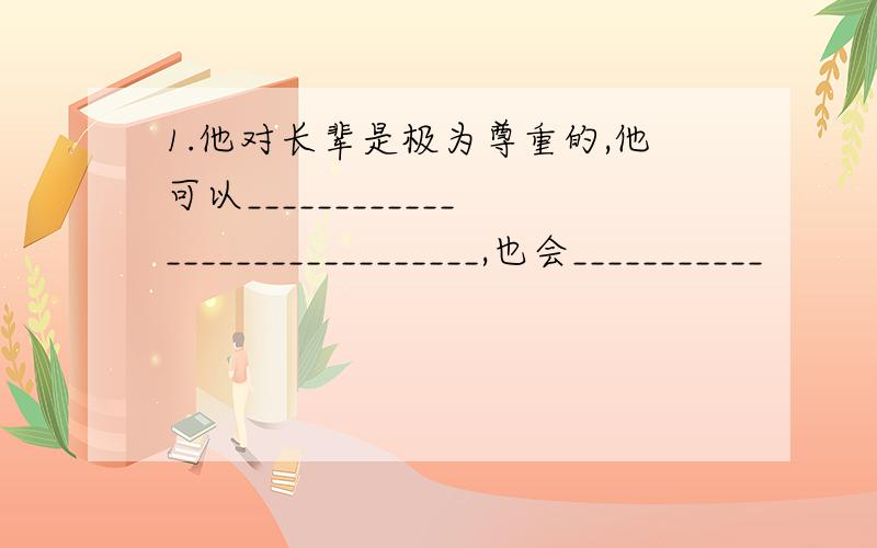 1.他对长辈是极为尊重的,他可以______________________________,也会___________