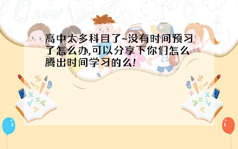 高中太多科目了~没有时间预习了怎么办,可以分享下你们怎么腾出时间学习的么!