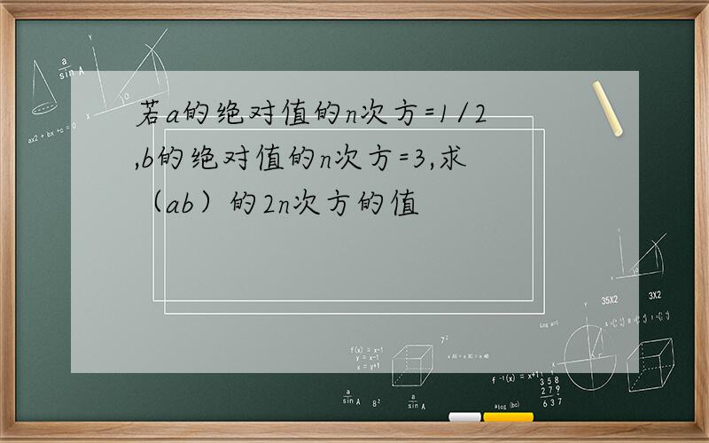 若a的绝对值的n次方=1/2,b的绝对值的n次方=3,求（ab）的2n次方的值