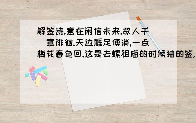 解签诗,意在闲信未来,故人千裏意徘徊.天边雁足傅消,一点梅花春色回.这是去螺祖庙的时候抽的签,第一句少打字了，是意在闲中