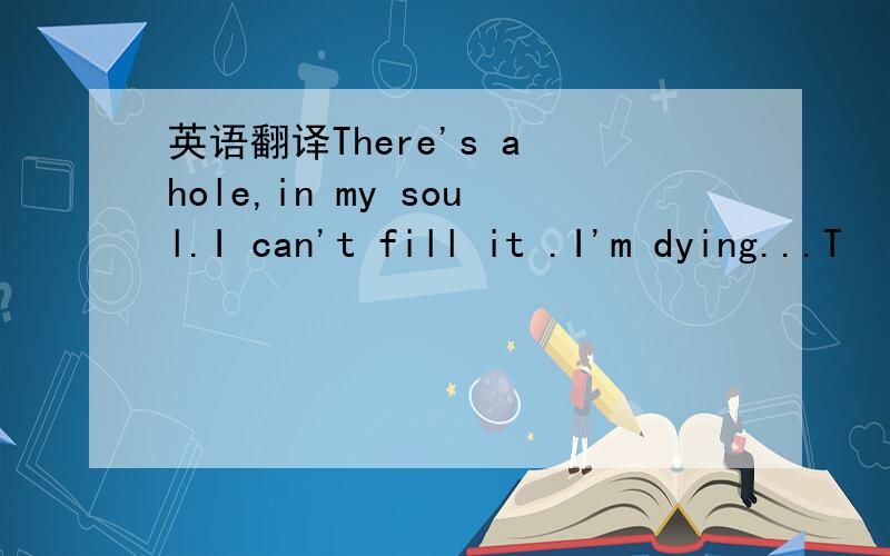 英语翻译There's a hole,in my soul.I can't fill it .I'm dying...T