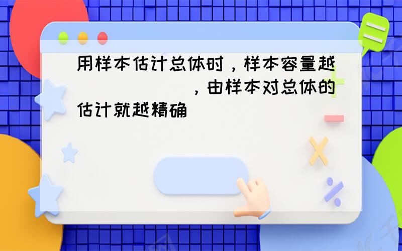 用样本估计总体时，样本容量越______，由样本对总体的估计就越精确．