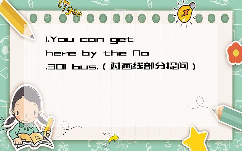 1.You can get here by the No.301 bus.（对画线部分提问）