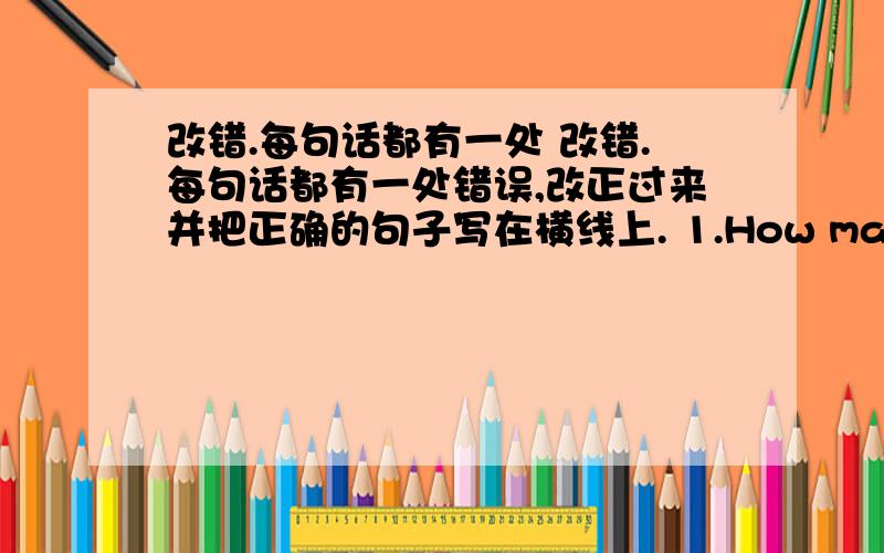 改错.每句话都有一处 改错.每句话都有一处错误,改正过来并把正确的句子写在横线上. 1.How many line ma