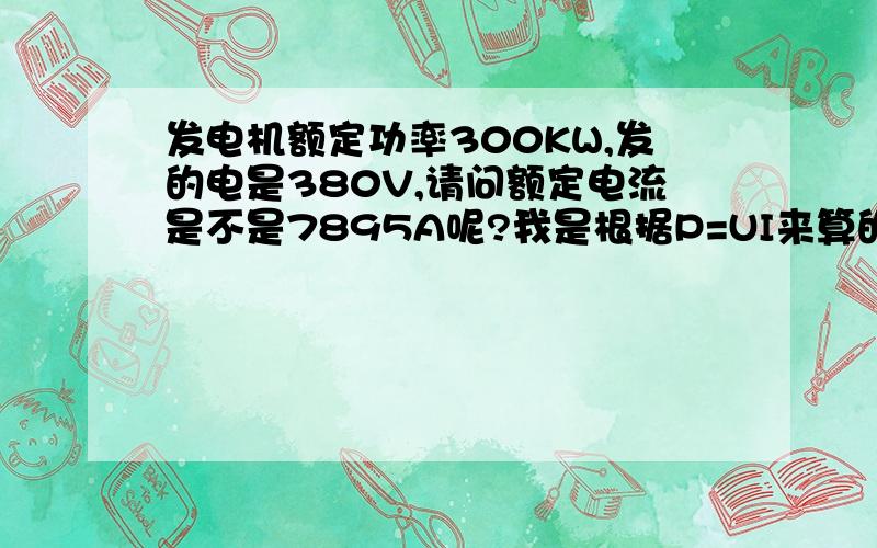 发电机额定功率300KW,发的电是380V,请问额定电流是不是7895A呢?我是根据P=UI来算的,