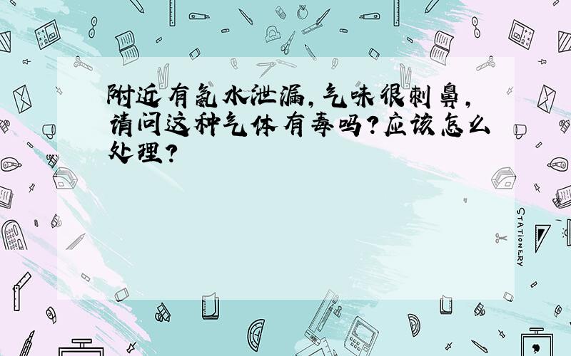 附近有氨水泄漏,气味很刺鼻,请问这种气体有毒吗?应该怎么处理?