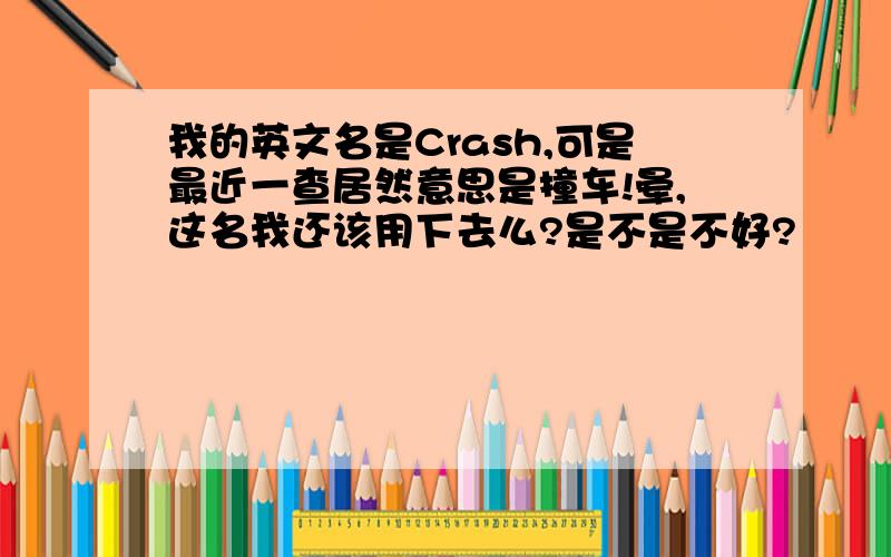 我的英文名是Crash,可是最近一查居然意思是撞车!晕,这名我还该用下去么?是不是不好?