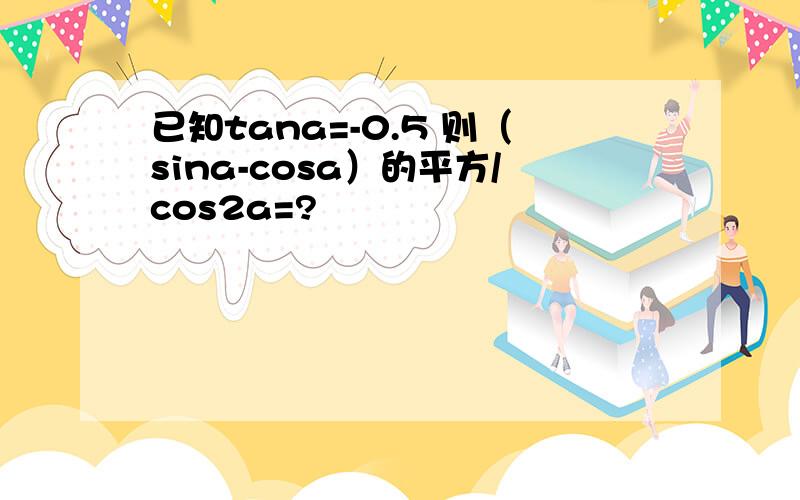 已知tana=-0.5 则（sina-cosa）的平方/cos2a=?