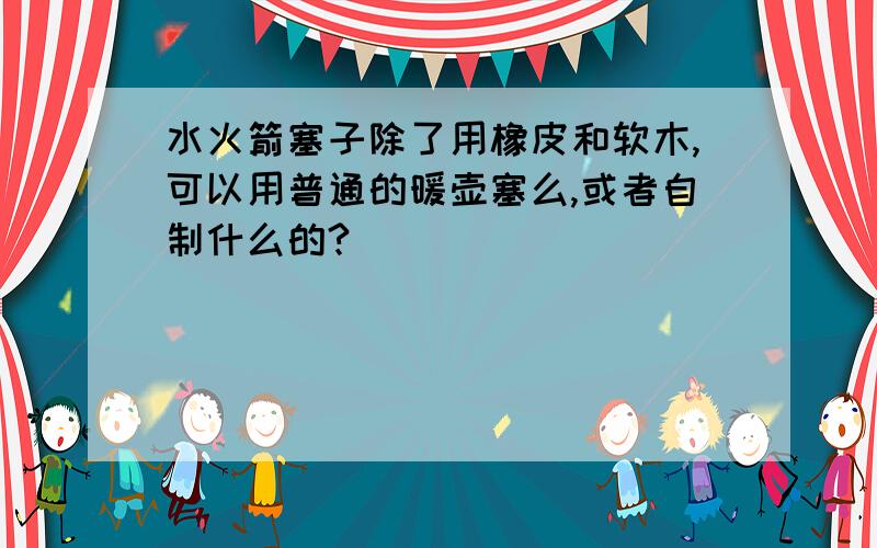 水火箭塞子除了用橡皮和软木,可以用普通的暖壶塞么,或者自制什么的?