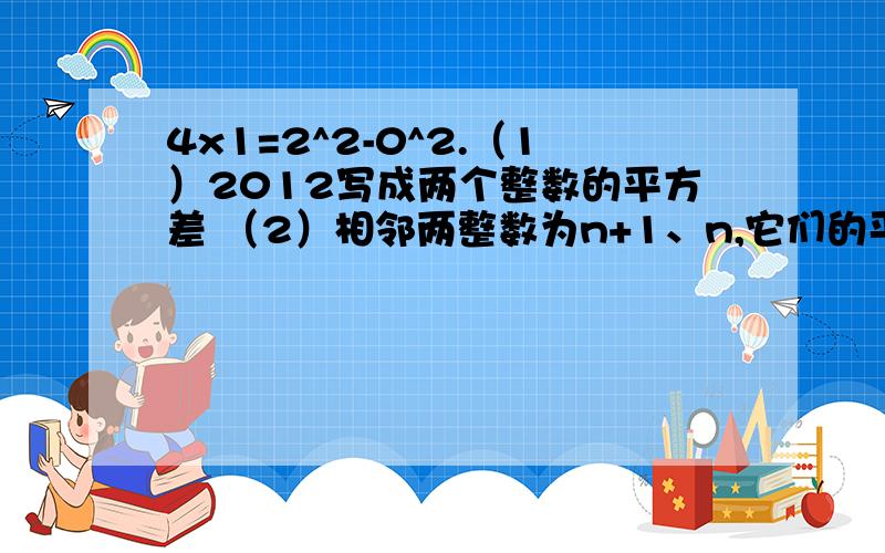 4x1=2^2-0^2.（1）2012写成两个整数的平方差 （2）相邻两整数为n+1、n,它们的平方差一定是4的倍数吗