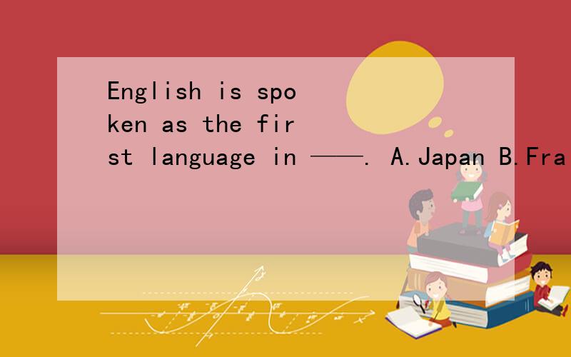 English is spoken as the first language in ——. A.Japan B.Fra