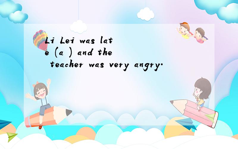 Li Lei was late (a ) and the teacher was very angry.