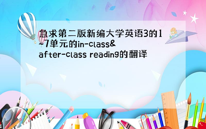 急求第二版新编大学英语3的1~7单元的in-class&after-class reading的翻译