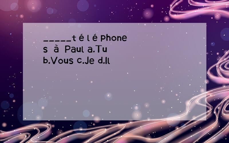 _____téléphones à Paul a.Tu b.Vous c.Je d.Il