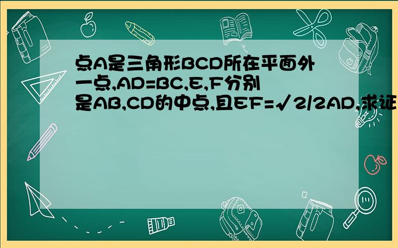 点A是三角形BCD所在平面外一点,AD=BC,E,F分别是AB,CD的中点,且EF=√2/2AD,求证：异面直线AD和B