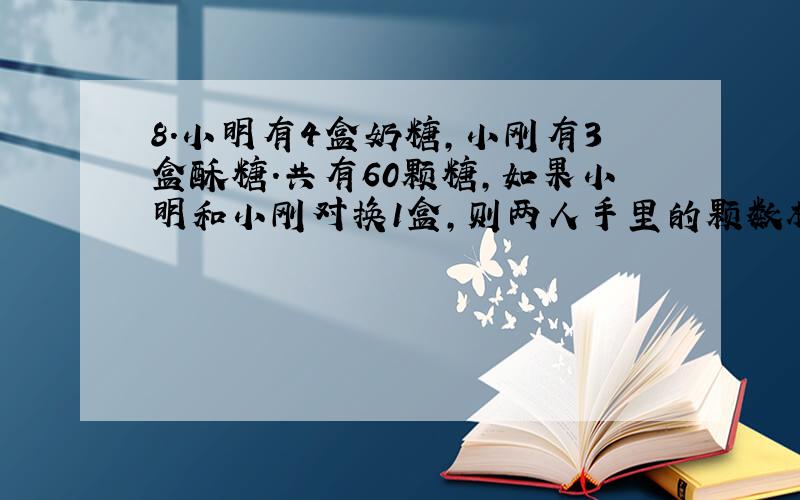 8.小明有4盒奶糖,小刚有3盒酥糖.共有60颗糖,如果小明和小刚对换1盒,则两人手里的颗数相等,