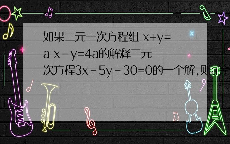 如果二元一次方程组 x+y=a x-y=4a的解释二元一次方程3x-5y-30=0的一个解,则a等于——?