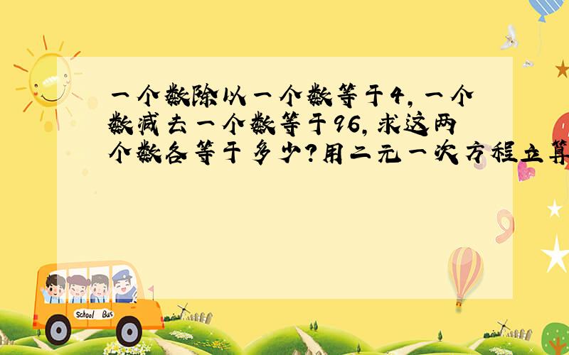 一个数除以一个数等于4,一个数减去一个数等于96,求这两个数各等于多少?用二元一次方程立算试并算出来