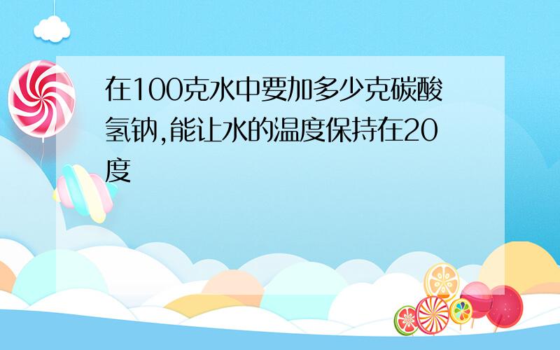 在100克水中要加多少克碳酸氢钠,能让水的温度保持在20度