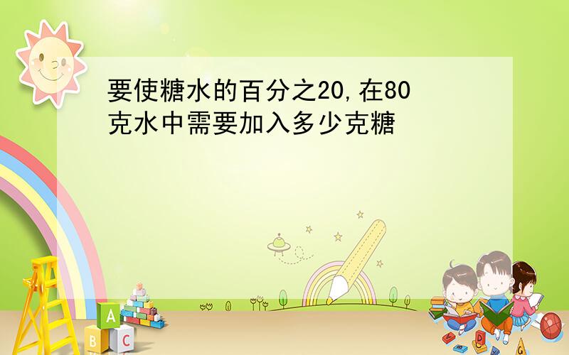 要使糖水的百分之20,在80克水中需要加入多少克糖