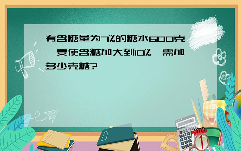 有含糖量为7%的糖水600克,要使含糖加大到10%,需加多少克糖?