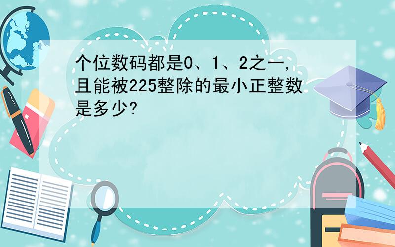 个位数码都是0、1、2之一,且能被225整除的最小正整数是多少?