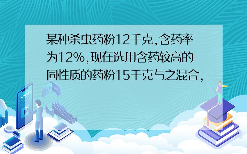 某种杀虫药粉12千克,含药率为12%,现在选用含药较高的同性质的药粉15千克与之混合,