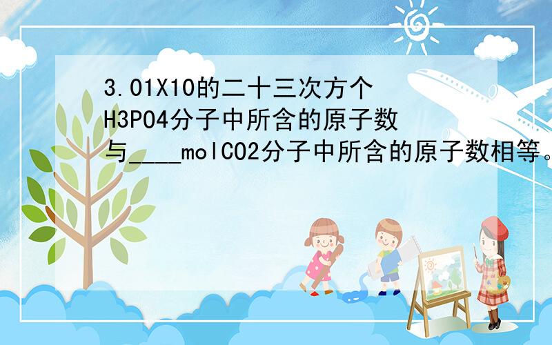 3.01X10的二十三次方个H3PO4分子中所含的原子数与____molCO2分子中所含的原子数相等。