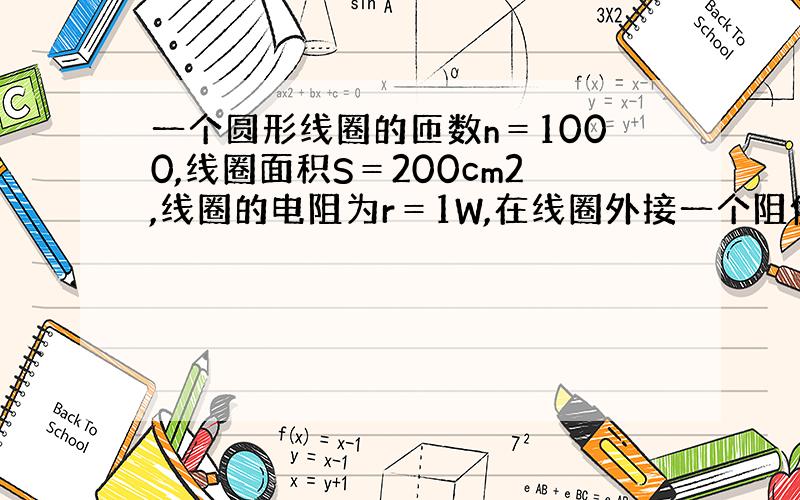 一个圆形线圈的匝数n＝1000,线圈面积S＝200cm2,线圈的电阻为r＝1W,在线圈外接一个阻值R＝4W的电阻,电阻的