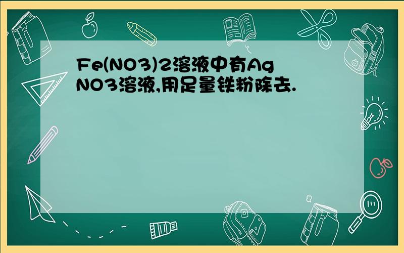 Fe(NO3)2溶液中有AgNO3溶液,用足量铁粉除去.