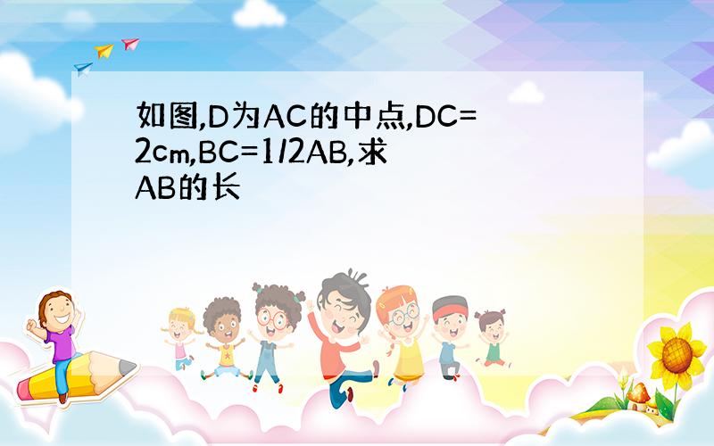 如图,D为AC的中点,DC=2cm,BC=1/2AB,求AB的长