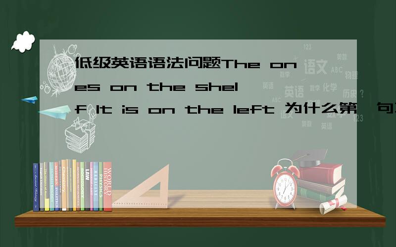 低级英语语法问题The ones on the shelf It is on the left 为什么第一句不加be动词