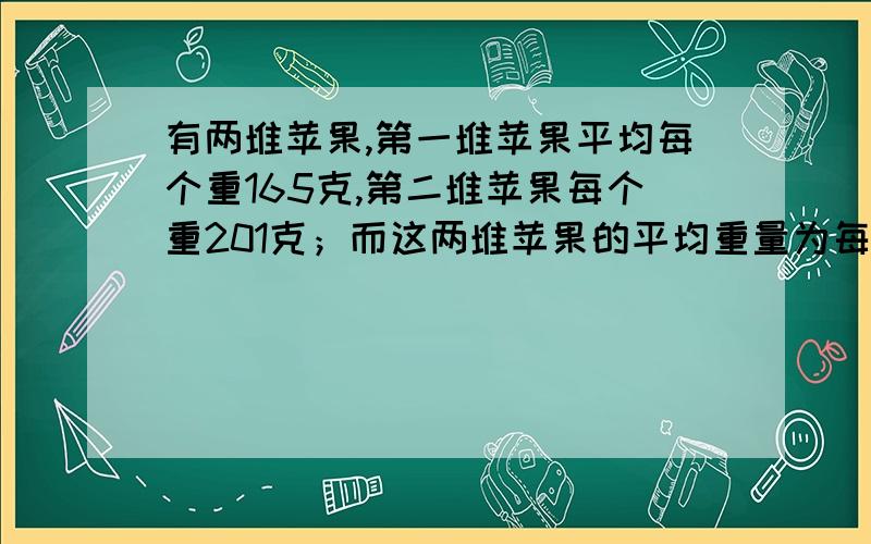 有两堆苹果,第一堆苹果平均每个重165克,第二堆苹果每个重201克；而这两堆苹果的平均重量为每个174克,那