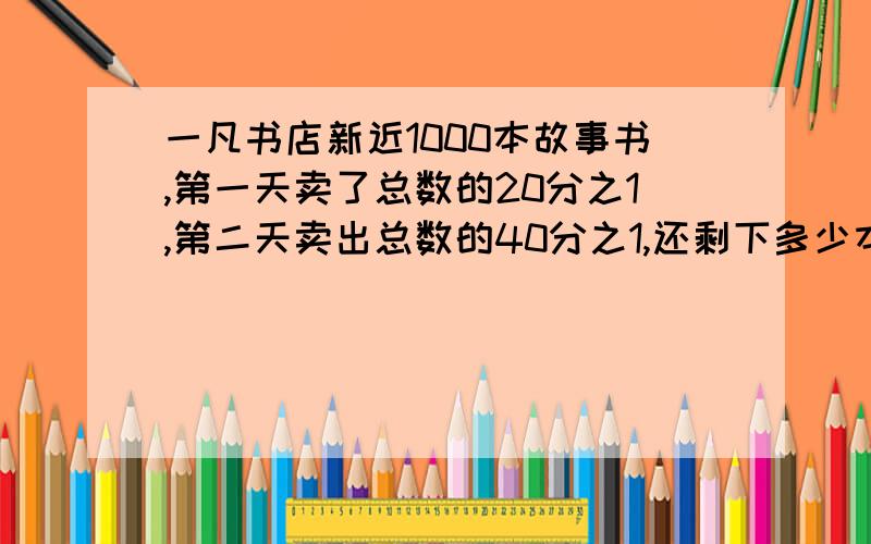 一凡书店新近1000本故事书,第一天卖了总数的20分之1,第二天卖出总数的40分之1,还剩下多少本故事书?