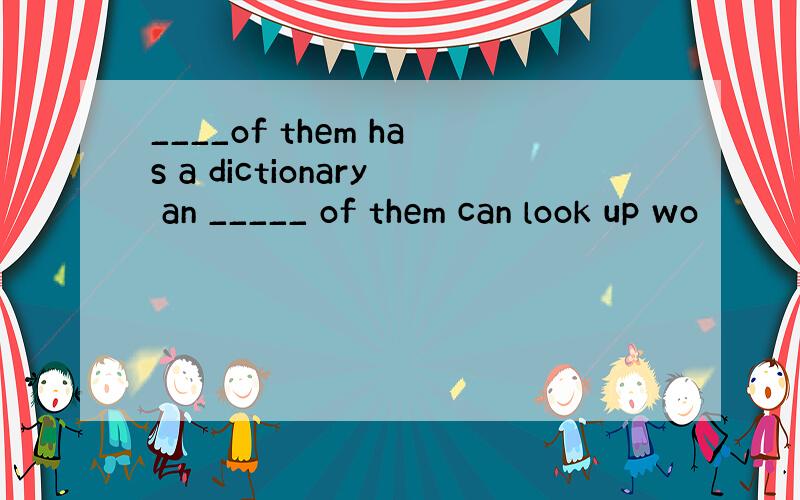 ____of them has a dictionary an _____ of them can look up wo