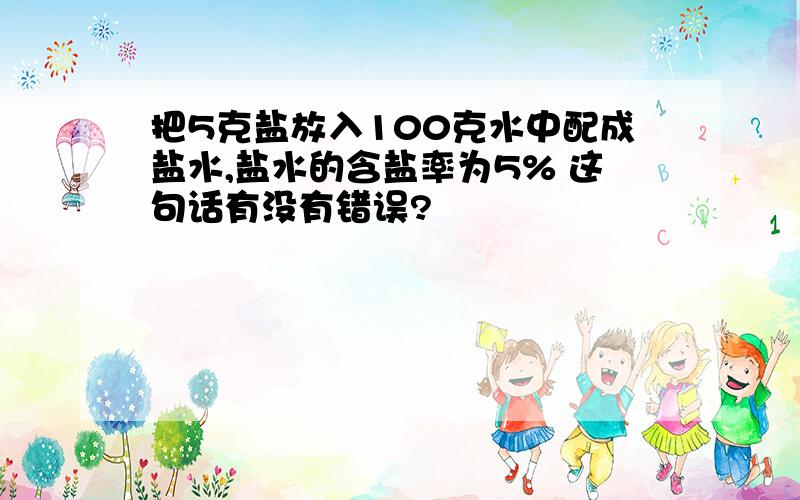 把5克盐放入100克水中配成盐水,盐水的含盐率为5% 这句话有没有错误?