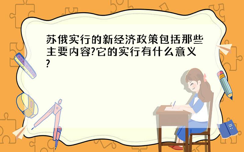 苏俄实行的新经济政策包括那些主要内容?它的实行有什么意义?