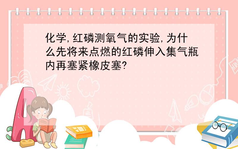 化学,红磷测氧气的实验,为什么先将来点燃的红磷伸入集气瓶内再塞紧橡皮塞?