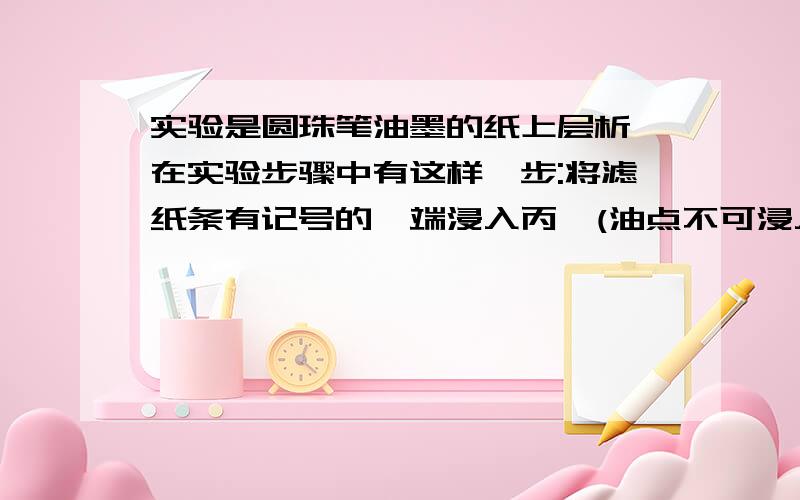 实验是圆珠笔油墨的纸上层析,在实验步骤中有这样一步:将滤纸条有记号的一端浸入丙酮(油点不可浸入丙酮),塞紧橡皮塞