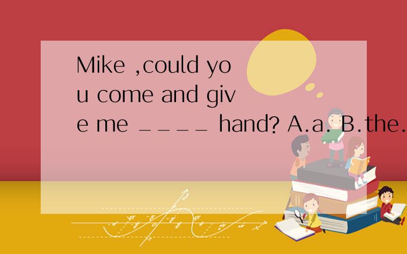 Mike ,could you come and give me ____ hand? A.a. B.the. C./.