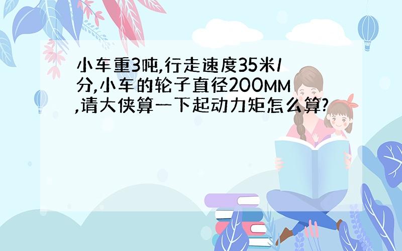 小车重3吨,行走速度35米/分,小车的轮子直径200MM,请大侠算一下起动力矩怎么算?