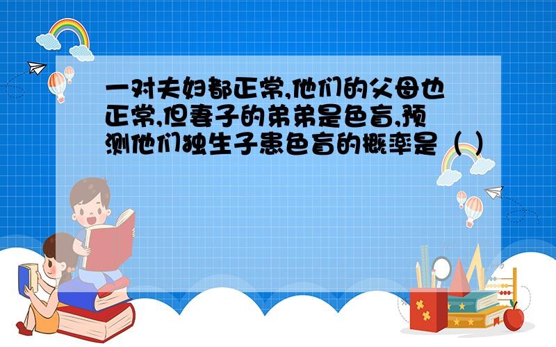 一对夫妇都正常,他们的父母也正常,但妻子的弟弟是色盲,预测他们独生子患色盲的概率是（ ）