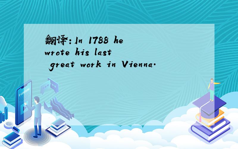 翻译：In 1788 he wrote his last great work in Vienna.