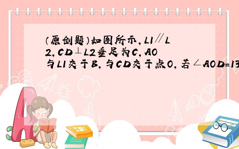 （原创题）如图所示，L1∥L2，CD⊥L2垂足为C，AO与L1交于B，与CD交于点O，若∠AOD=130°，求∠1的度数