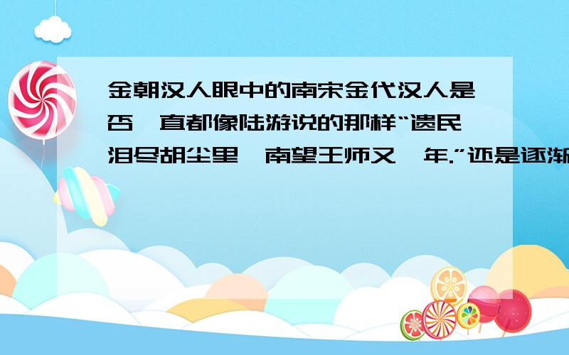 金朝汉人眼中的南宋金代汉人是否一直都像陆游说的那样“遗民泪尽胡尘里,南望王师又一年.”还是逐渐对宋室失望进而承认女真政权